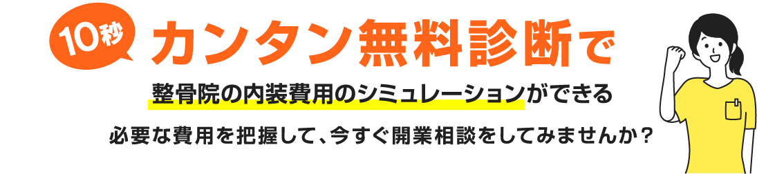 10秒カンタン無料診断で整骨院の内装費用のシミュレーションができる必要な費用を把握して、今すぐ開業相談をしてみませんか？