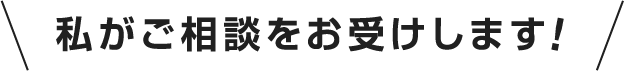 私がご相談をお受けします!