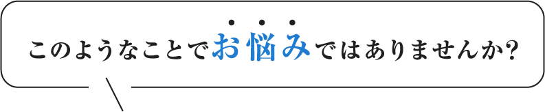 このようなことでお悩みではありませんか?