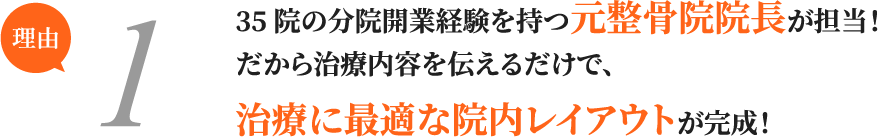 35院の分院開業経験を持つ元整骨院院長が担当！だから治療内容を伝えるだけで、治療に最適な院内レイアウトが完成！