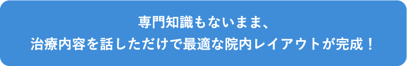 専門知識もないまま、治療内容を話しただけで最適な院内レイアウトが完成！