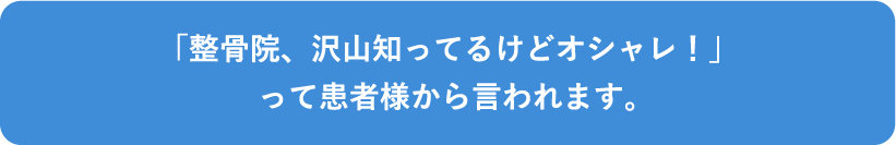 「整骨院、沢山知ってるけどオシャレ！」って患者様から言われます。