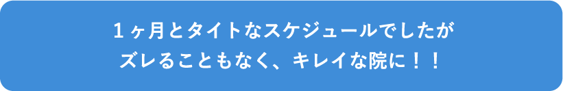 １ヶ月とタイトなスケジュールでしたがズレることもなく、キレイな院に！！